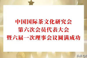 中国国际茶文化研究会第六次会员代表大会暨六届一次理事会议召开