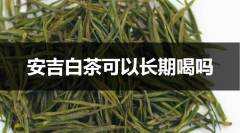 安吉白茶可以长期喝吗？（安吉白茶可以长期喝吗）